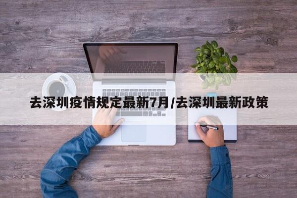 去深圳疫情规定最新7月/去深圳最新政策