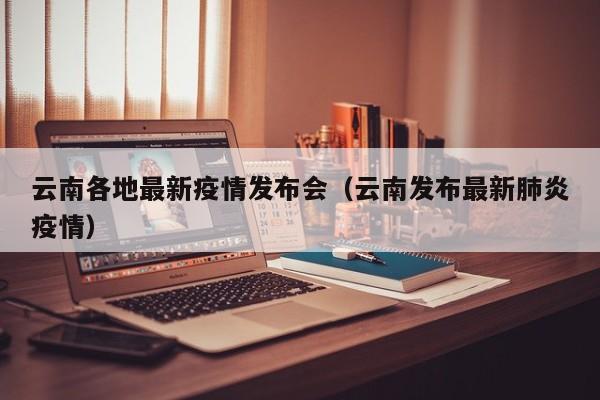 云南各地最新疫情发布会（云南发布最新肺炎疫情）