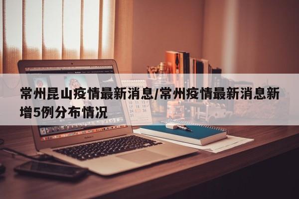 常州昆山疫情最新消息/常州疫情最新消息新增5例分布情况