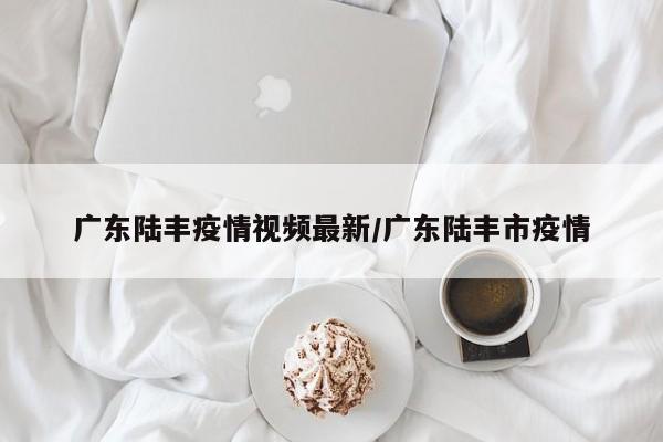 广东陆丰疫情视频最新/广东陆丰市疫情