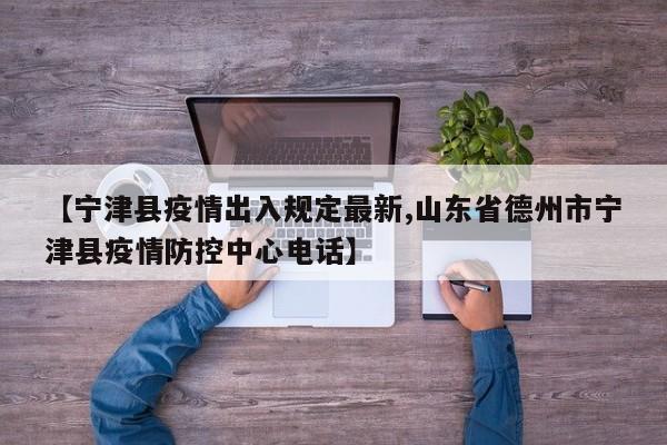 【宁津县疫情出入规定最新,山东省德州市宁津县疫情防控中心电话】