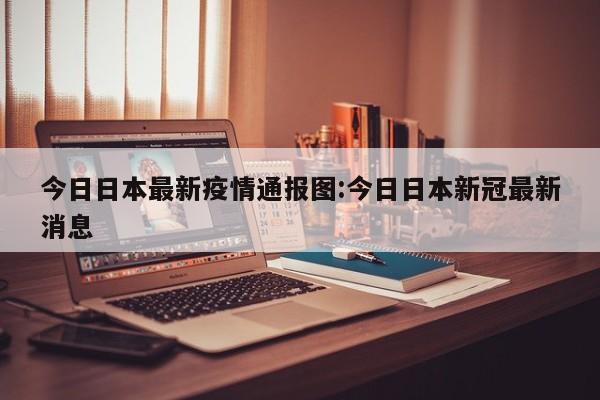 今日日本最新疫情通报图:今日日本新冠最新消息