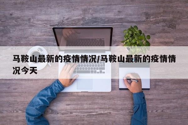 马鞍山最新的疫情情况/马鞍山最新的疫情情况今天