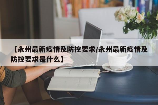 【永州最新疫情及防控要求/永州最新疫情及防控要求是什么】