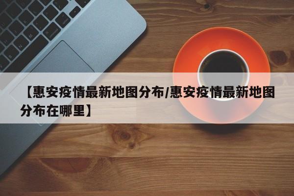 【惠安疫情最新地图分布/惠安疫情最新地图分布在哪里】