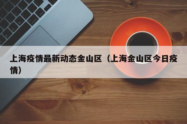 上海疫情最新动态金山区（上海金山区今日疫情）