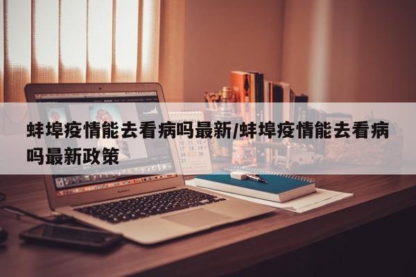 蚌埠疫情能去看病吗最新/蚌埠疫情能去看病吗最新政策