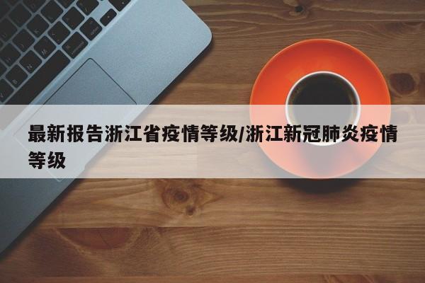 最新报告浙江省疫情等级/浙江新冠肺炎疫情等级