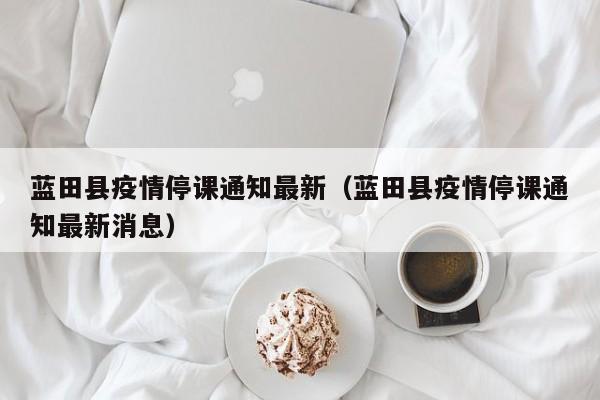 蓝田县疫情停课通知最新（蓝田县疫情停课通知最新消息）