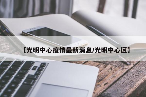 【光明中心疫情最新消息/光明中心区】
