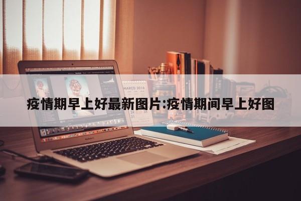 疫情期早上好最新图片:疫情期间早上好图