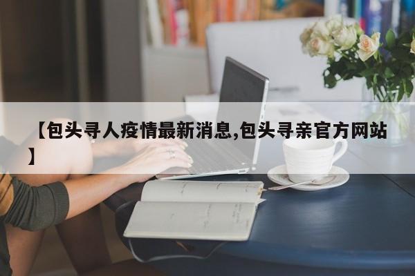 【包头寻人疫情最新消息,包头寻亲官方网站】