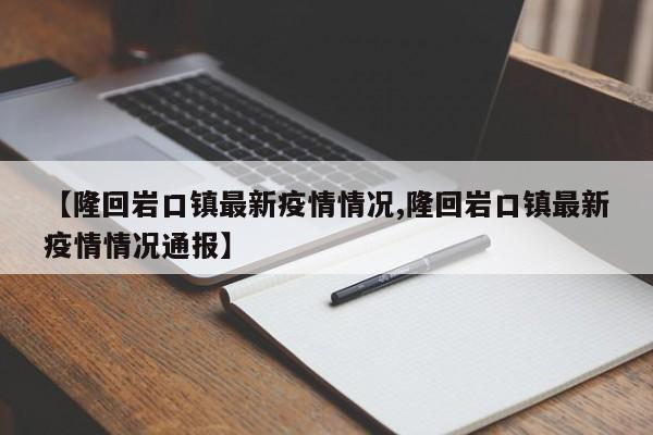 【隆回岩口镇最新疫情情况,隆回岩口镇最新疫情情况通报】