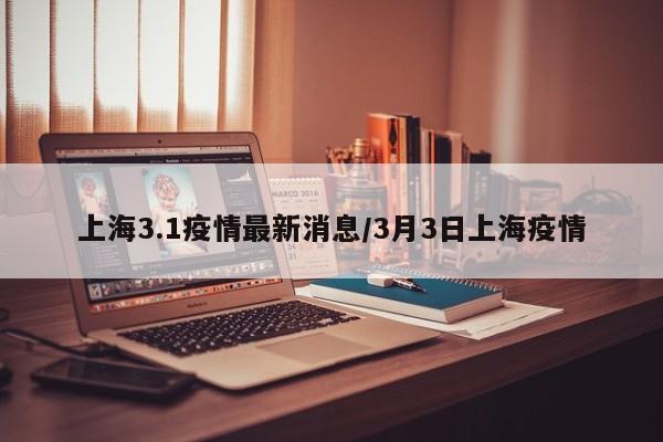 上海3.1疫情最新消息/3月3日上海疫情