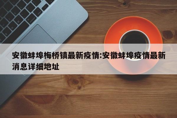 安徽蚌埠梅桥镇最新疫情:安徽蚌埠疫情最新消息详细地址