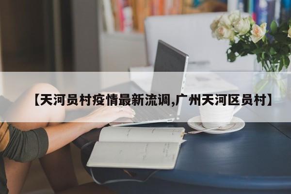 【天河员村疫情最新流调,广州天河区员村】