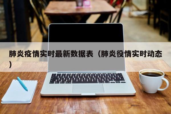 肺炎疫情实时最新数据表（肺炎役情实时动态）