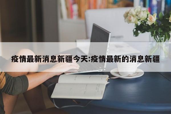 疫情最新消息新疆今天:疫情最新的消息新疆