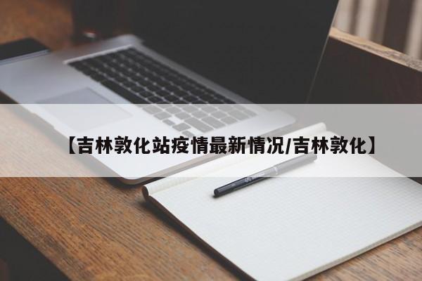 【吉林敦化站疫情最新情况/吉林敦化】