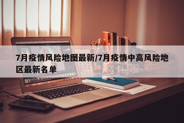 7月疫情风险地图最新/7月疫情中高风险地区最新名单
