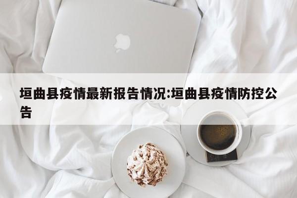 垣曲县疫情最新报告情况:垣曲县疫情防控公告