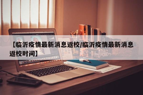 【临沂疫情最新消息返校/临沂疫情最新消息返校时间】