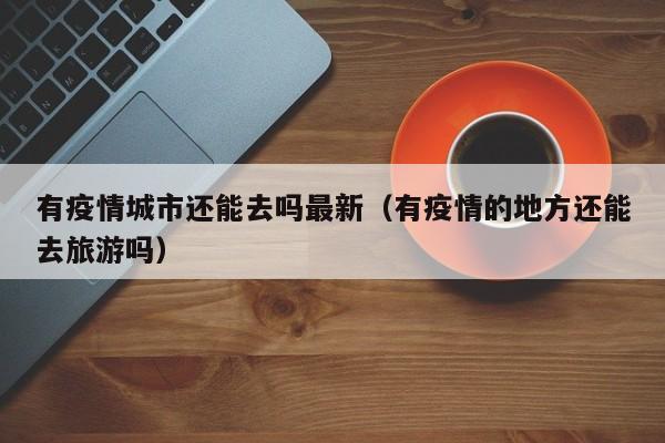 有疫情城市还能去吗最新（有疫情的地方还能去旅游吗）