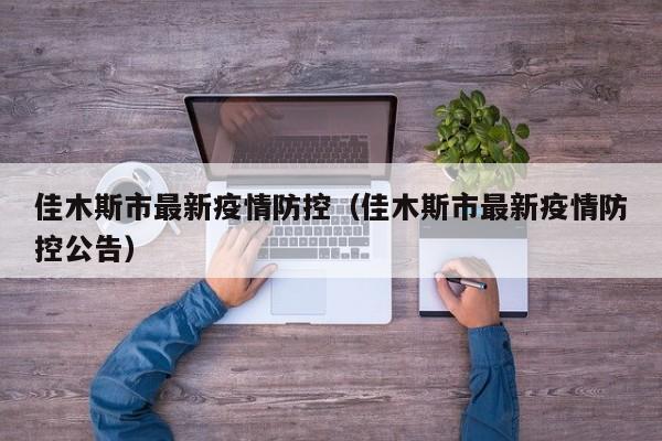 佳木斯市最新疫情防控（佳木斯市最新疫情防控公告）