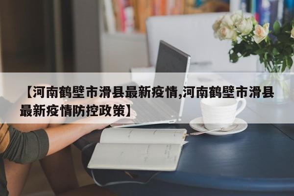【河南鹤壁市滑县最新疫情,河南鹤壁市滑县最新疫情防控政策】