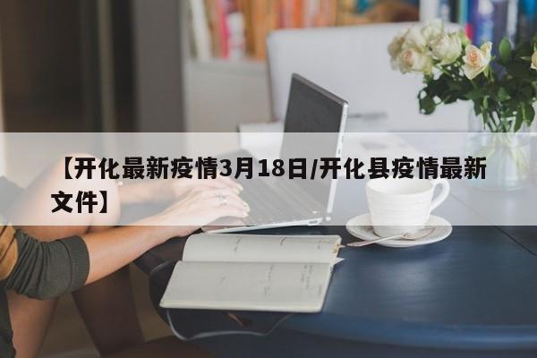 【开化最新疫情3月18日/开化县疫情最新文件】