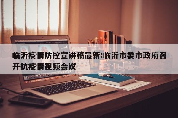 临沂疫情防控宣讲稿最新:临沂市委市政府召开抗疫情视频会议