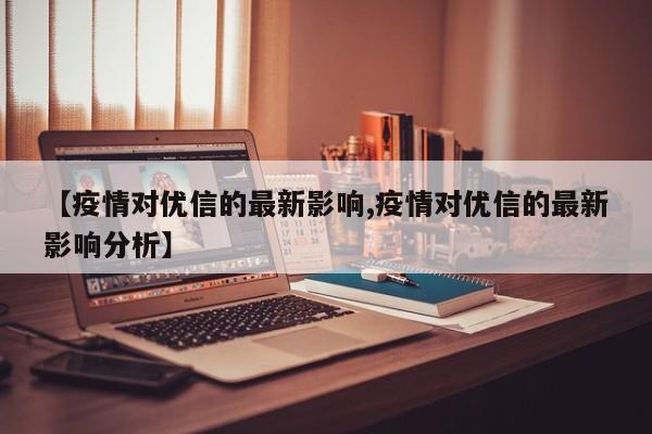 【疫情对优信的最新影响,疫情对优信的最新影响分析】