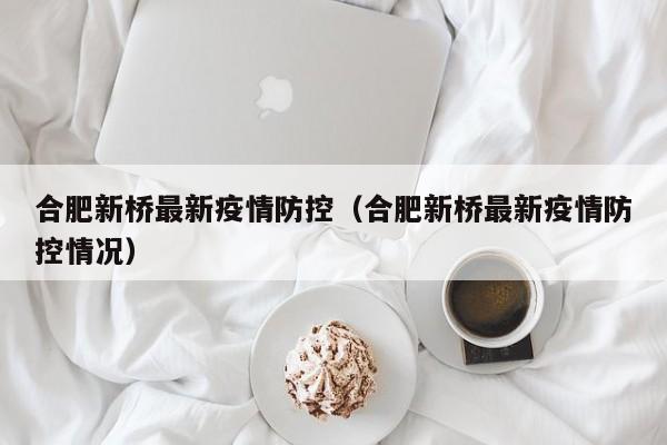 合肥新桥最新疫情防控（合肥新桥最新疫情防控情况）