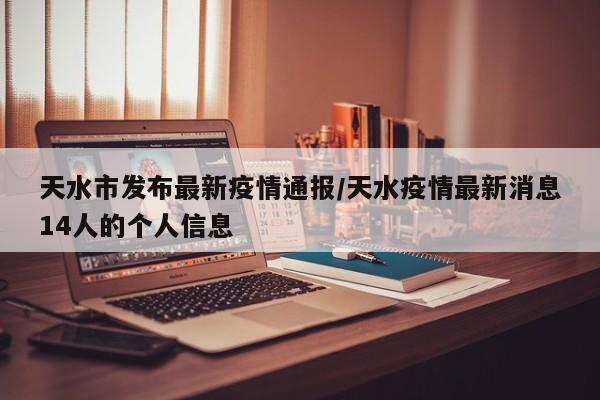 天水市发布最新疫情通报/天水疫情最新消息14人的个人信息