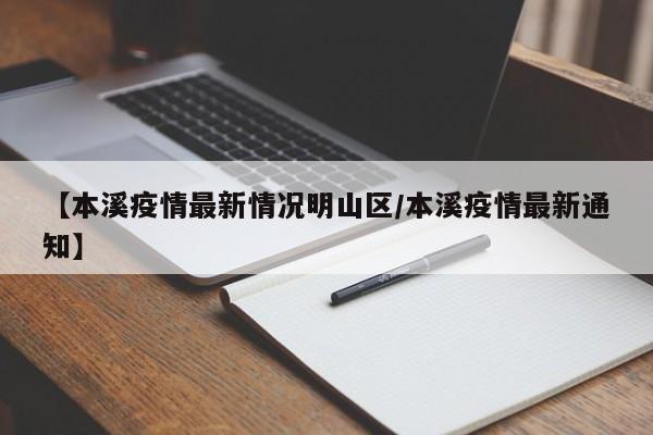 【本溪疫情最新情况明山区/本溪疫情最新通知】