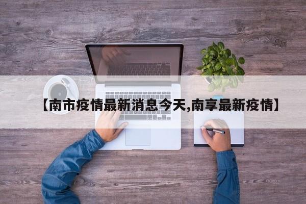 【南市疫情最新消息今天,南享最新疫情】