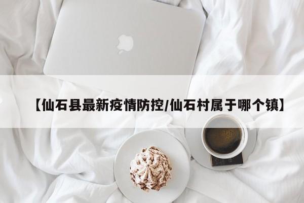 【仙石县最新疫情防控/仙石村属于哪个镇】