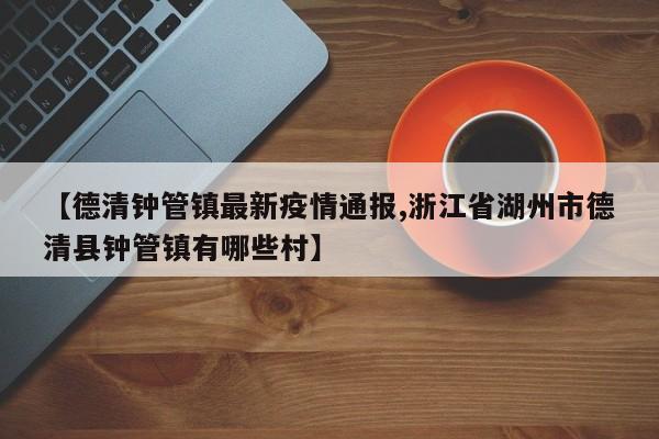 【德清钟管镇最新疫情通报,浙江省湖州市德清县钟管镇有哪些村】