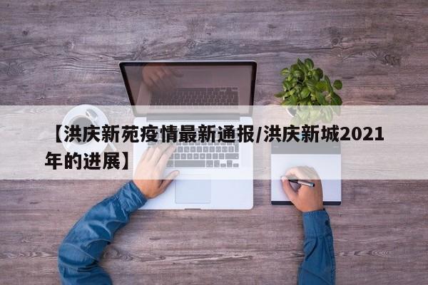 【洪庆新苑疫情最新通报/洪庆新城2021年的进展】