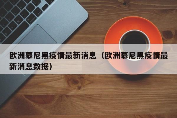 欧洲慕尼黑疫情最新消息（欧洲慕尼黑疫情最新消息数据）