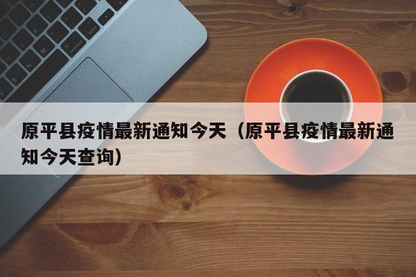 原平县疫情最新通知今天（原平县疫情最新通知今天查询）
