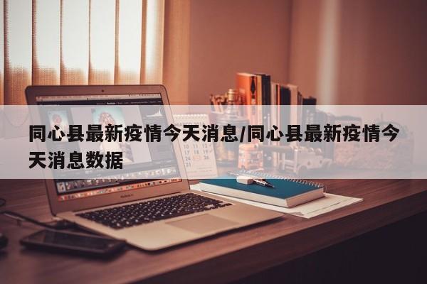 同心县最新疫情今天消息/同心县最新疫情今天消息数据