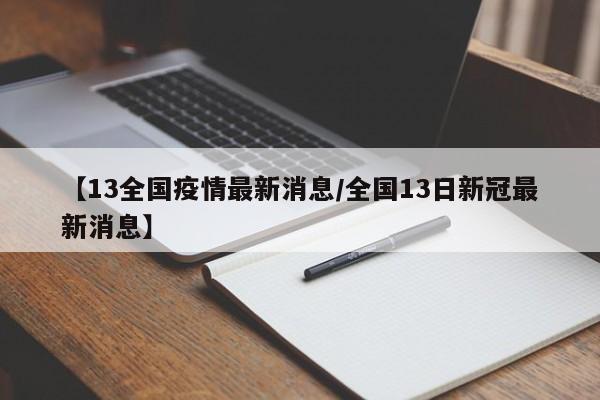 【13全国疫情最新消息/全国13日新冠最新消息】