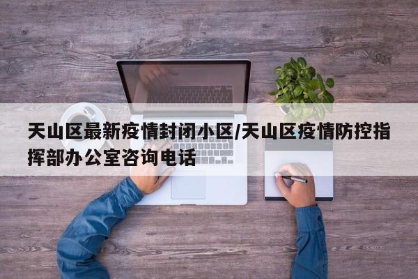 天山区最新疫情封闭小区/天山区疫情防控指挥部办公室咨询电话