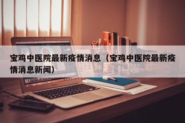 宝鸡中医院最新疫情消息（宝鸡中医院最新疫情消息新闻）