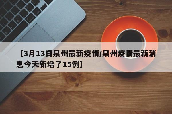 【3月13日泉州最新疫情/泉州疫情最新消息今天新增了15例】