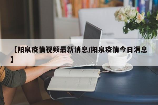 【阳泉疫情视频最新消息/阳泉疫情今日消息】