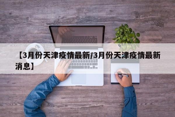【3月份天津疫情最新/3月份天津疫情最新消息】