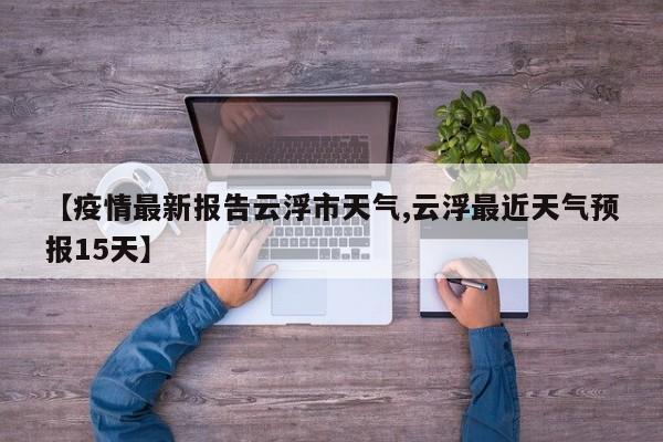 【疫情最新报告云浮市天气,云浮最近天气预报15天】