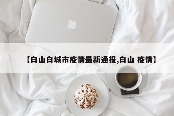 【白山白城市疫情最新通报,白山 疫情】